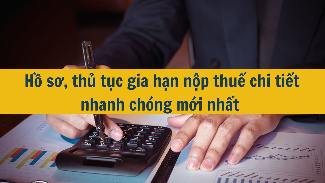 Hồ sơ, thủ tục gia hạn nộp thuế chi tiết nhanh chóng mới nhất 2025