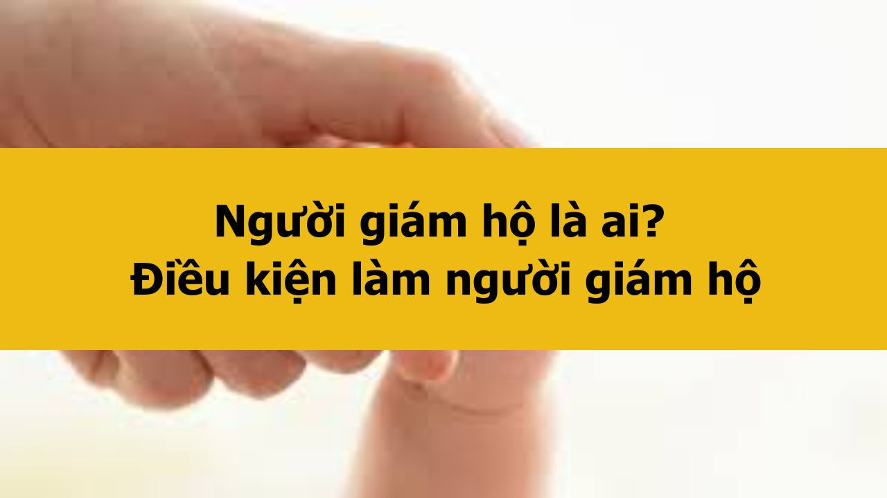 Người giám hộ là ai? Điều kiện làm người giám hộ mới nhất 2025