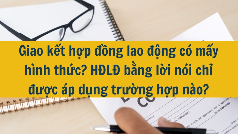 Giao kết hợp đồng lao động có mấy hình thức? HĐLĐ bằng lời nói chỉ được áp dụng trường hợp nào?