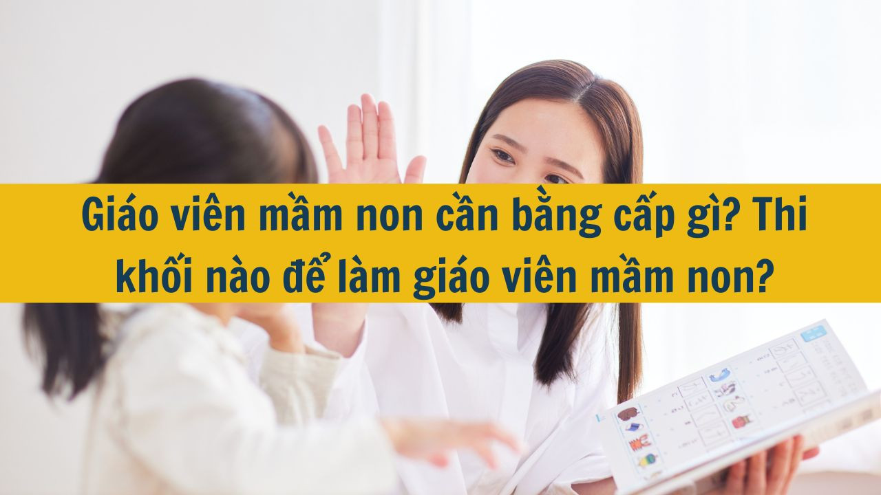 Giáo viên mầm non cần bằng cấp gì? Thi khối nào để làm giáo viên mầm non?