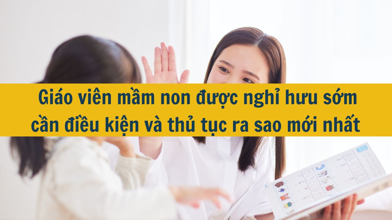 Giáo viên mầm non được nghỉ hưu sớm cần điều kiện và thủ tục ra sao mới nhất 2025?
