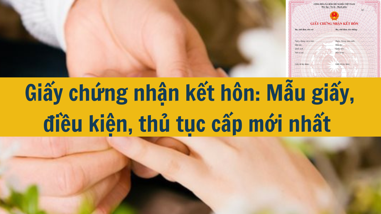 Giấy chứng nhận kết hôn: Mẫu giấy, điều kiện, thủ tục cấp mới nhất 2025