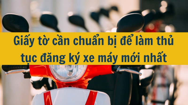 Giấy tờ cần chuẩn bị để làm thủ tục đăng ký xe máy mới nhất 2025?