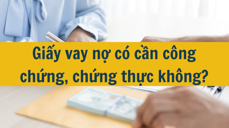 Giấy vay nợ có cần công chứng, chứng thực không?
