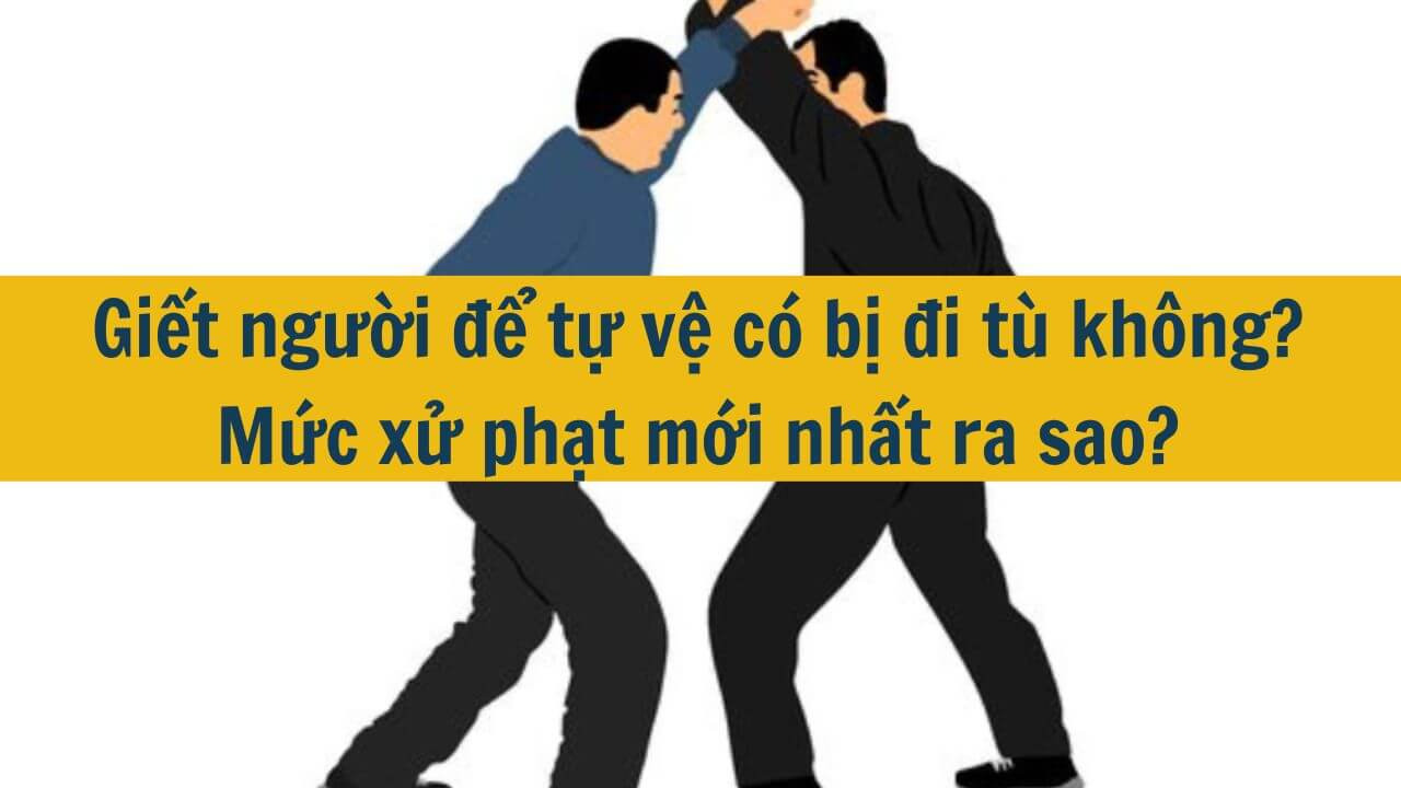 Giết người để tự vệ có bị đi tù không? Mức xử phạt mới nhất 2025 ra sao?