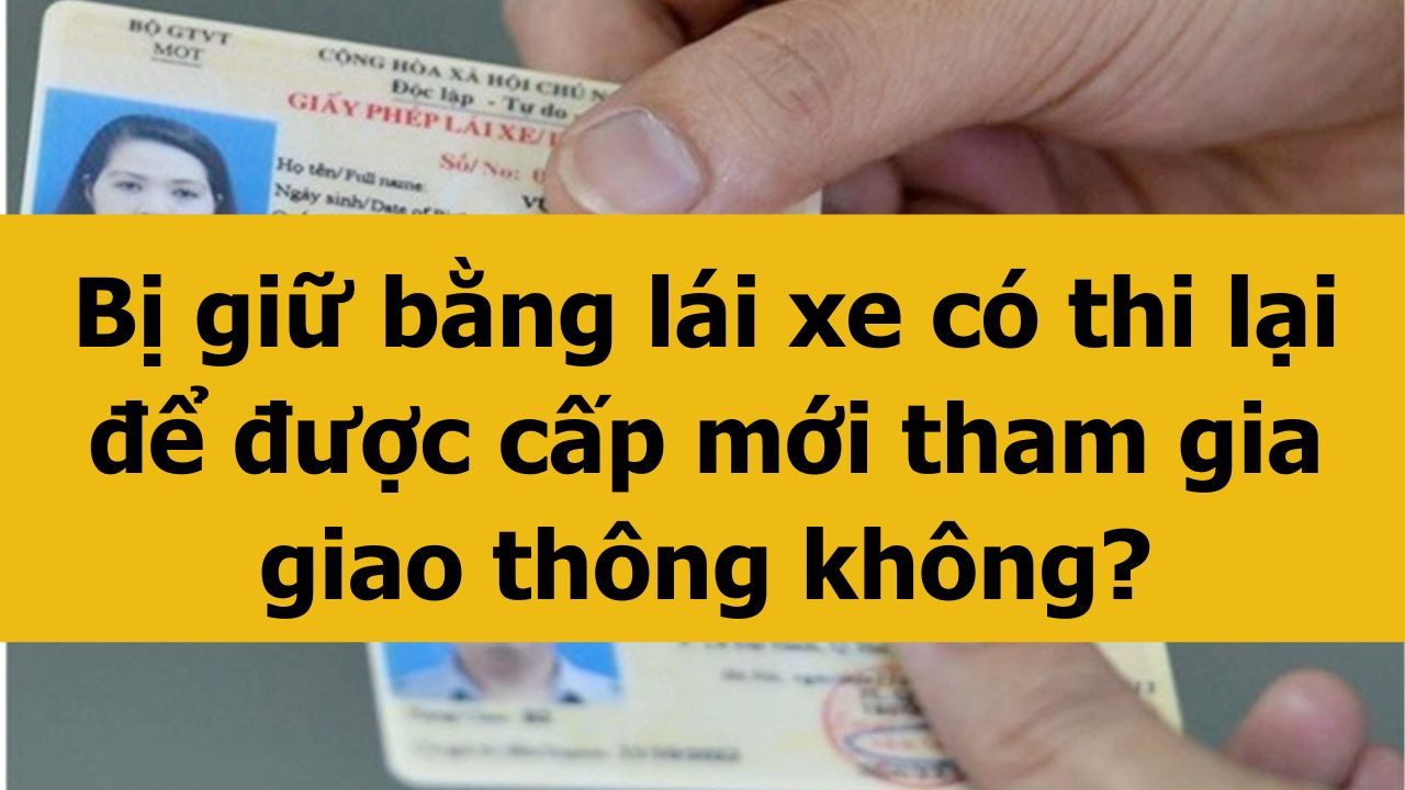 Bị giữ bằng lái xe có thi lại để được cấp mới tham gia giao thông không?