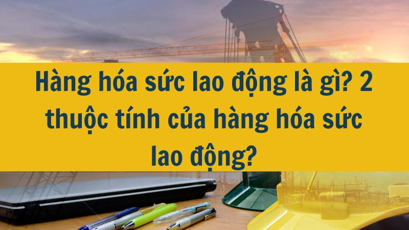 Hàng hóa sức lao động là gì? 2 thuộc tính của hàng hóa sức lao động?