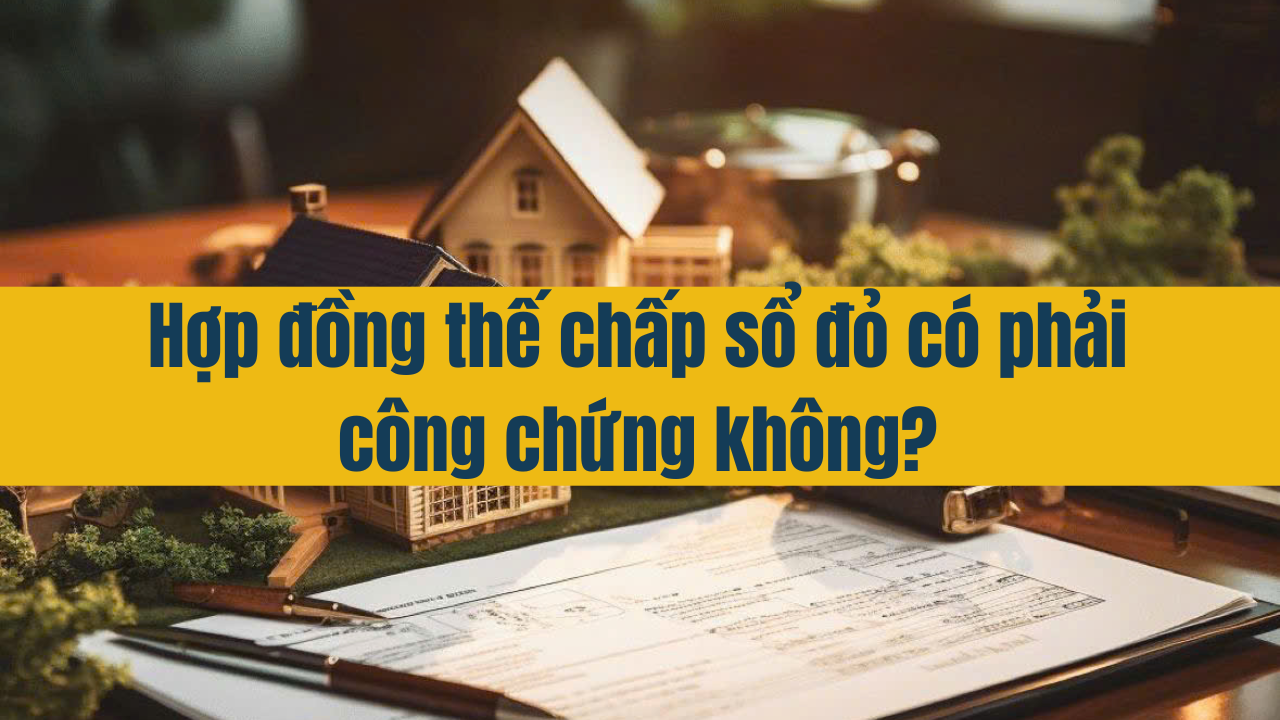 Hợp đồng thế chấp sổ đỏ có phải công chứng không?