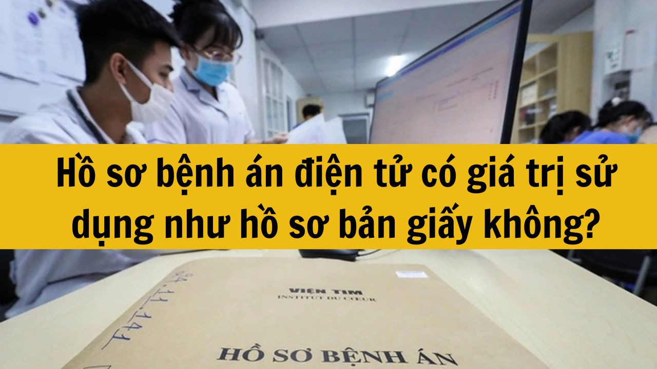 Hồ sơ bệnh án điện tử có giá trị sử dụng như hồ sơ bản giấy không?
