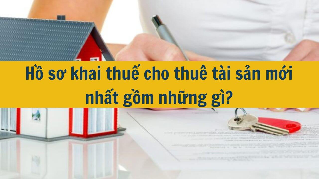 Hồ sơ khai thuế cho thuê tài sản mới nhất 2025 gồm những gì?