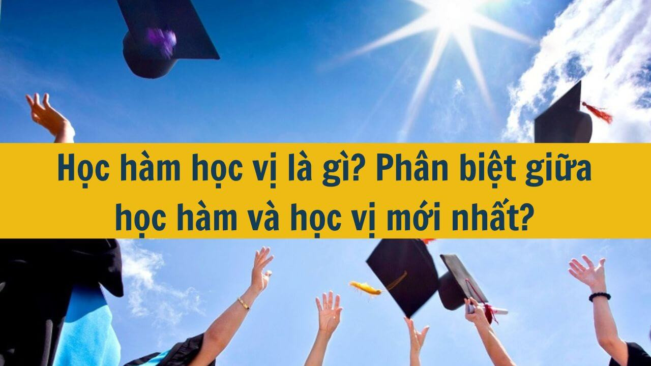 Học hàm học vị là gì? Phân biệt giữa học hàm và học vị mới nhất 2025?