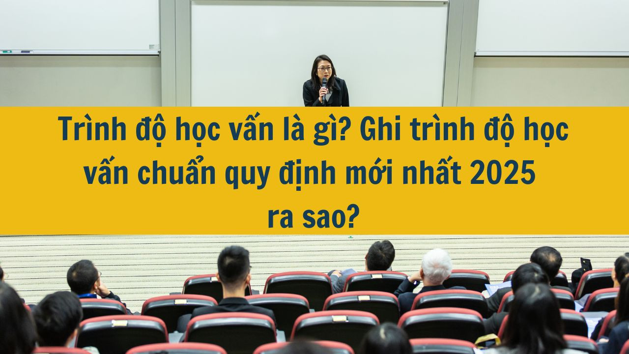 Trình độ học vấn là gì? Ghi trình độ học vấn chuẩn quy định mới nhất 2025 ra sao?
