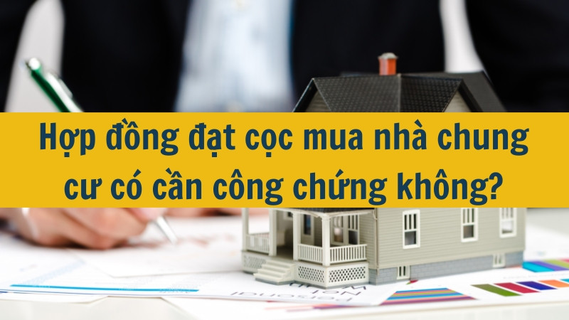 Hợp đồng đặt cọc mua nhà chung cư có cần công chứng không?