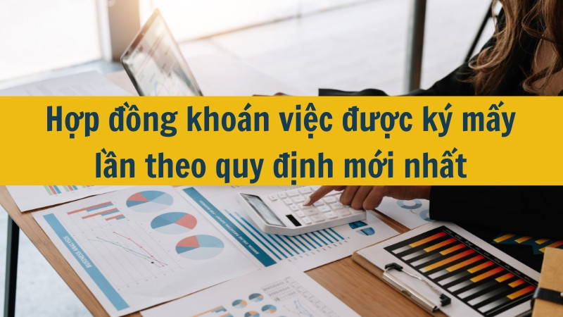 Hợp đồng khoán việc được ký mấy lần theo quy định mới nhất 2025?