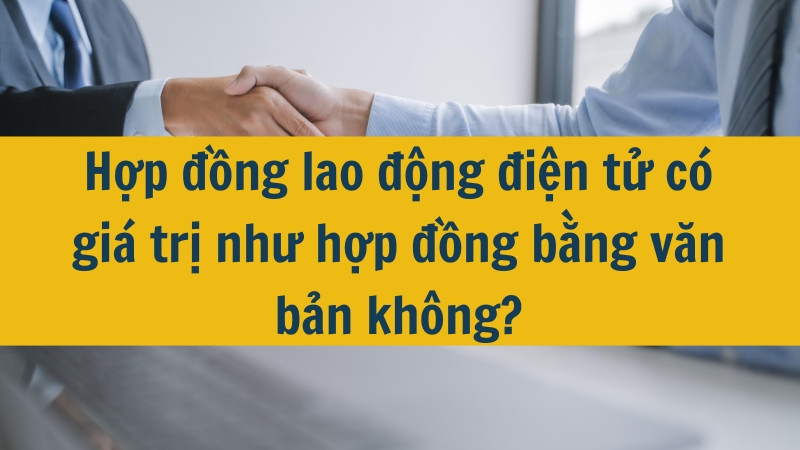 Hợp đồng lao động điện tử có giá trị như hợp đồng bằng văn bản không?