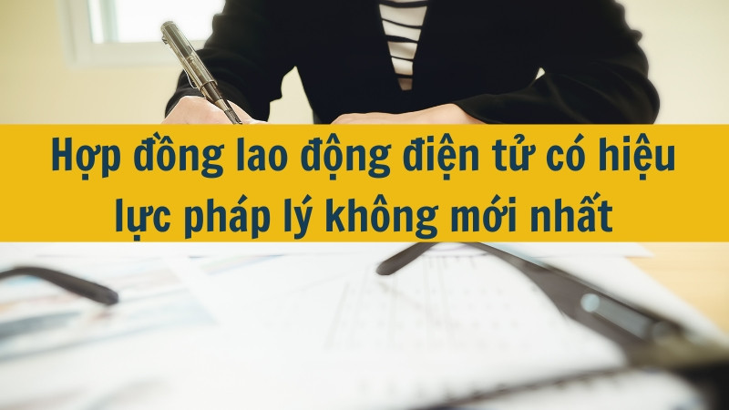 Hợp đồng lao động điện tử có hiệu lực pháp lý không mới nhất 2025?