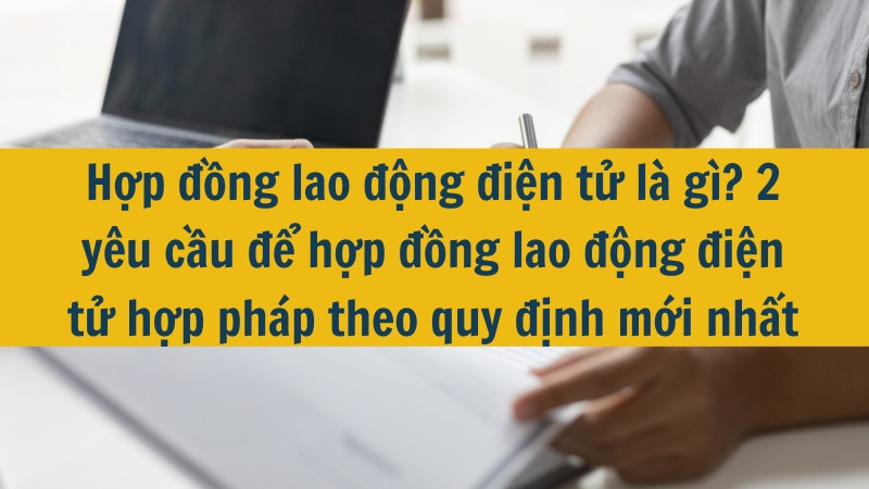 Hợp đồng lao động điện tử là gì? 2 yêu cầu để hợp đồng lao động điện tử hợp pháp theo quy định mới nhất 2025?