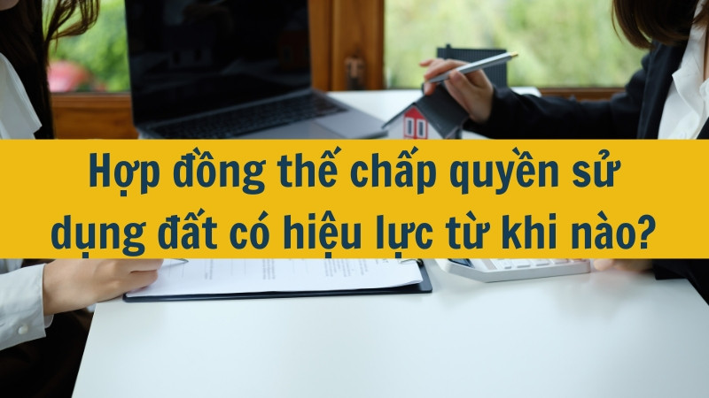 Hợp đồng thế chấp quyền sử dụng đất có hiệu lực từ khi nào?
