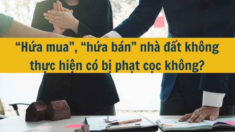 “Hứa mua”, “hứa bán” nhà đất không thực hiện có bị phạt cọc không?