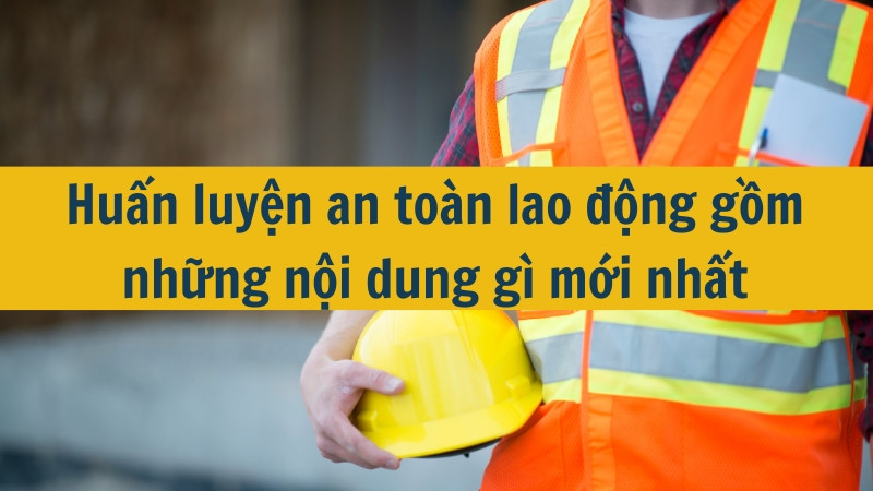 Huấn luyện an toàn lao động gồm những nội dung gì mới nhất 2025?