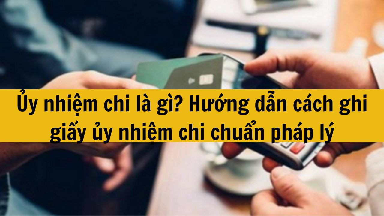 Ủy nhiệm chi là gì? Hướng dẫn cách ghi giấy ủy nhiệm chi chuẩn pháp lý mới nhất 2025