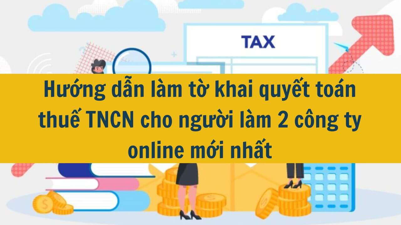 Hướng dẫn làm tờ khai quyết toán thuế TNCN cho người làm 2 công ty online mới nhất 2025