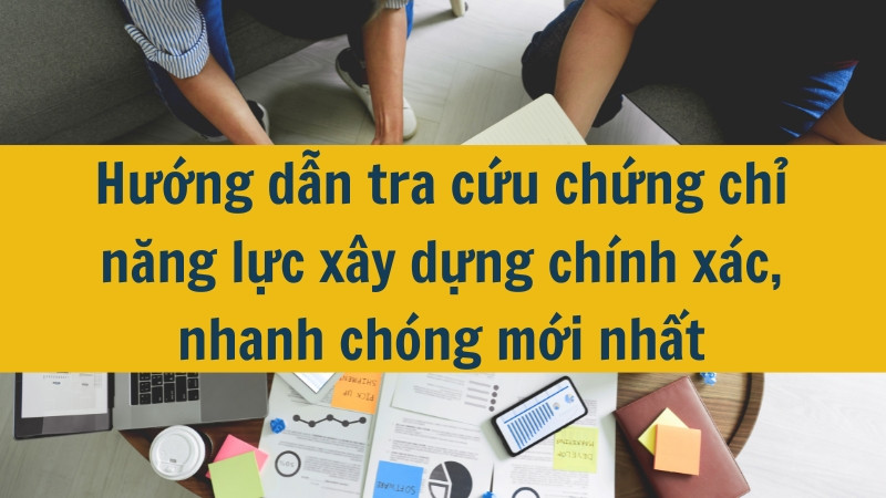 Hướng dẫn tra cứu chứng chỉ năng lực xây dựng chính xác, nhanh chóng mới nhất 2025