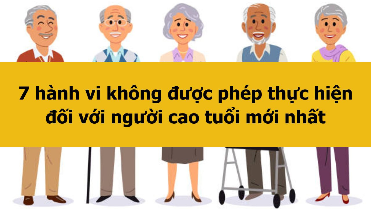 7 hành vi không được phép thực hiện đối với người cao tuổi mới nhất 2025