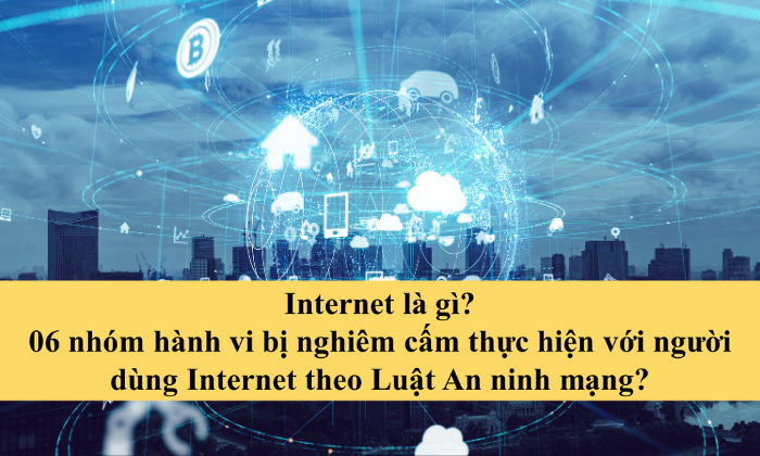 Internet là gì? 06 nhóm hành vi bị nghiêm cấm thực hiện với người dùng Internet theo Luật An ninh mạng?