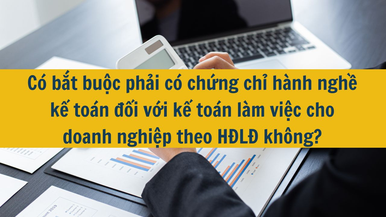 Có bắt buộc phải có chứng chỉ hành nghề kế toán đối với kế toán làm việc cho doanh nghiệp theo HĐLĐ không?