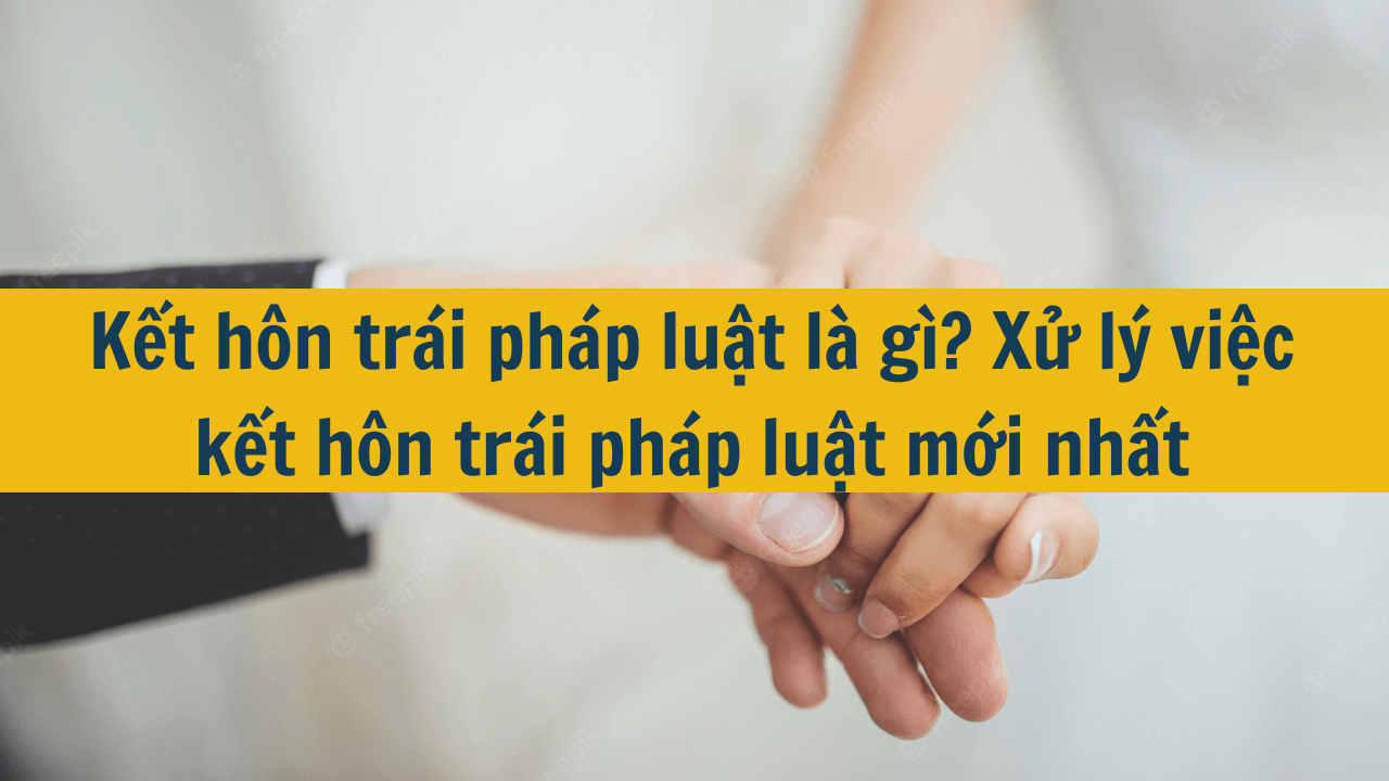 Kết hôn trái pháp luật là gì? Xử lý việc kết hôn trái pháp luật mới nhất 2025