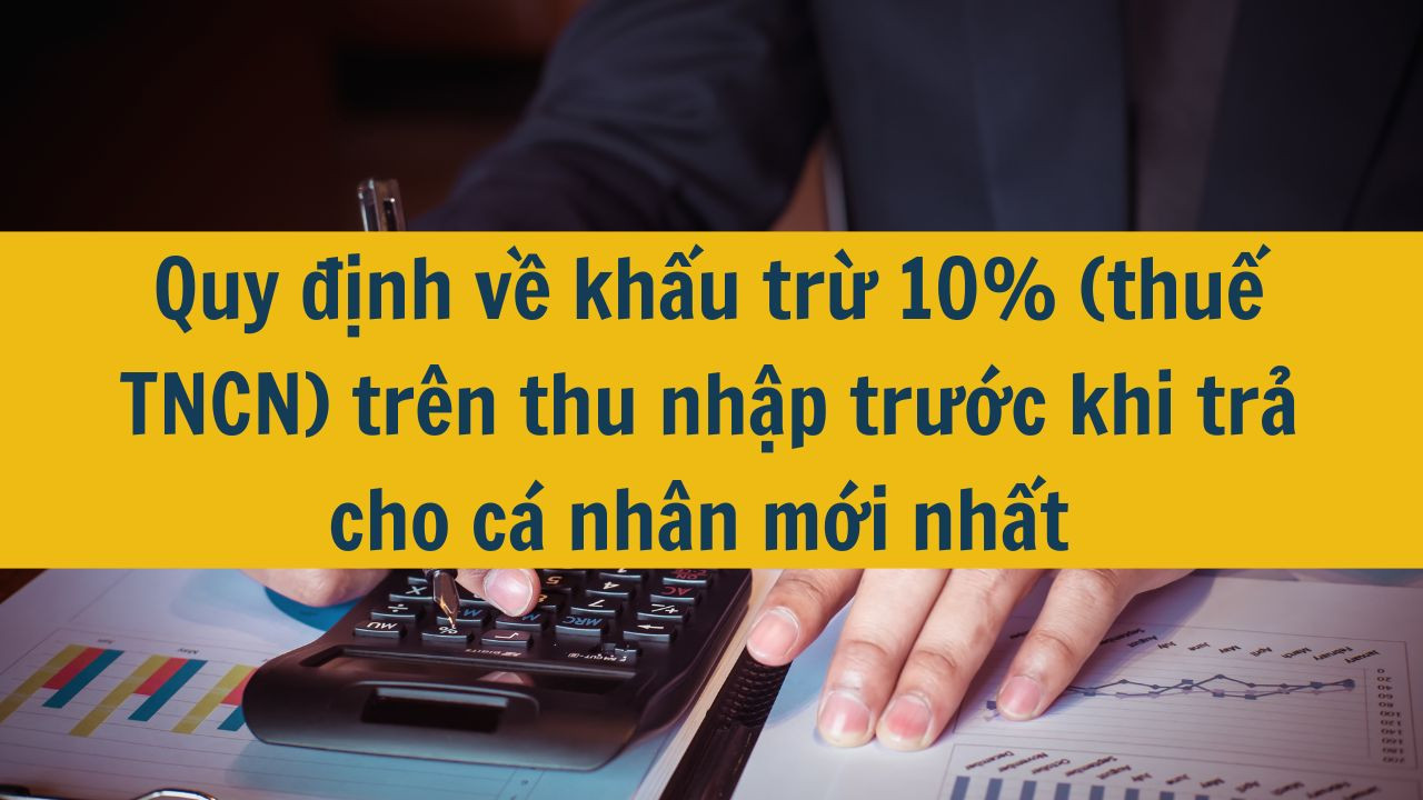 Quy định về khấu trừ 10% (thuế TNCN) trên thu nhập trước khi trả cho cá nhân mới nhất 2025