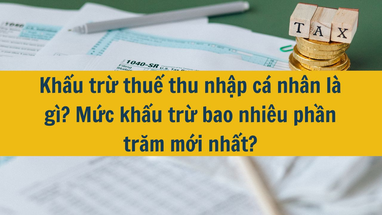 Khấu trừ thuế thu nhập cá nhân là gì? Mức khấu trừ bao nhiêu phần trăm mới nhất 2025?