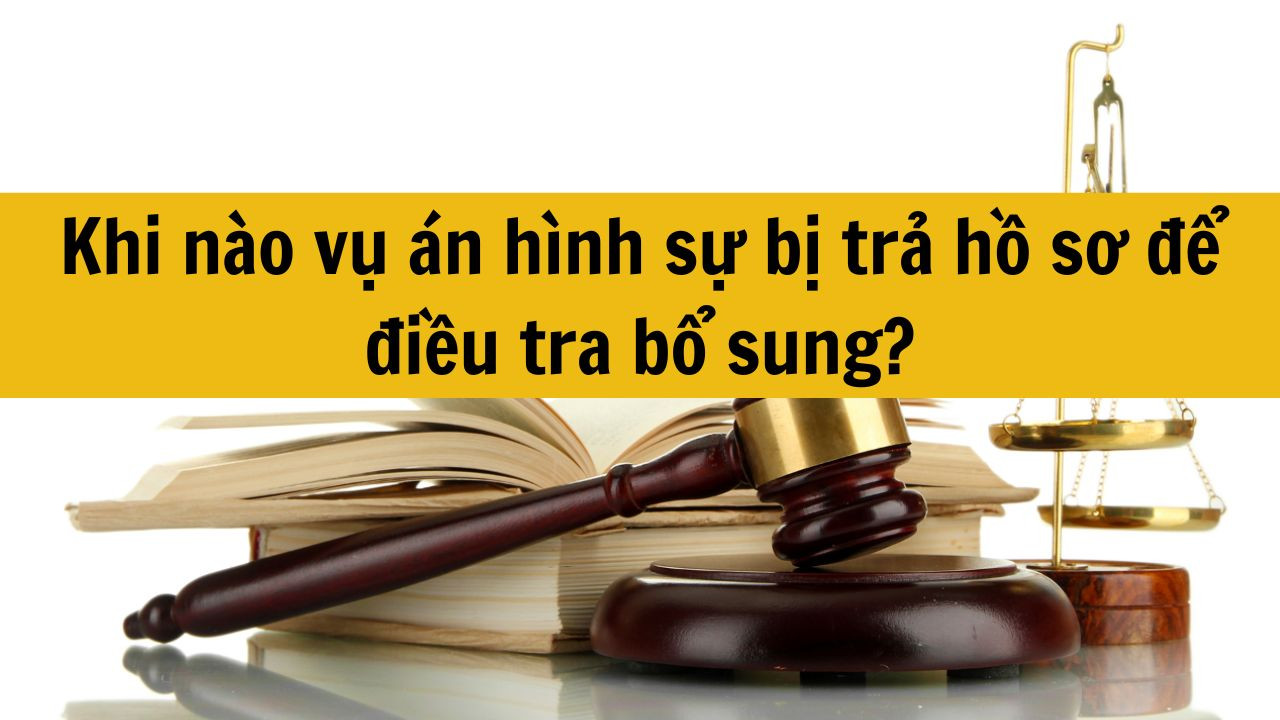 Khi nào vụ án hình sự bị trả hồ sơ để điều tra bổ sung?