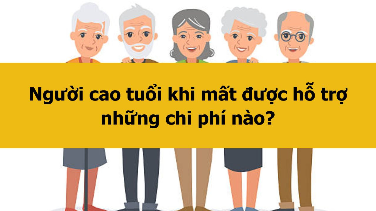 Người cao tuổi khi mất được hỗ trợ những chi phí nào?