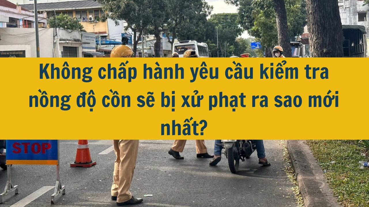 Không chấp hành yêu cầu kiểm tra nồng độ cồn sẽ bị xử phạt ra sao mới nhất 2025?