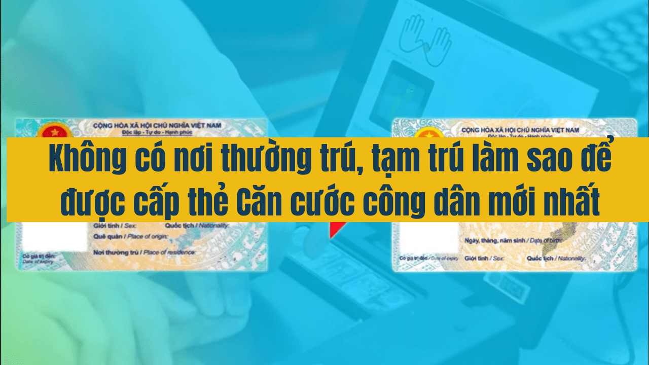 Không có nơi thường trú, tạm trú, làm sao để được cấp thẻ Căn cước công dân mới nhất năm 2025