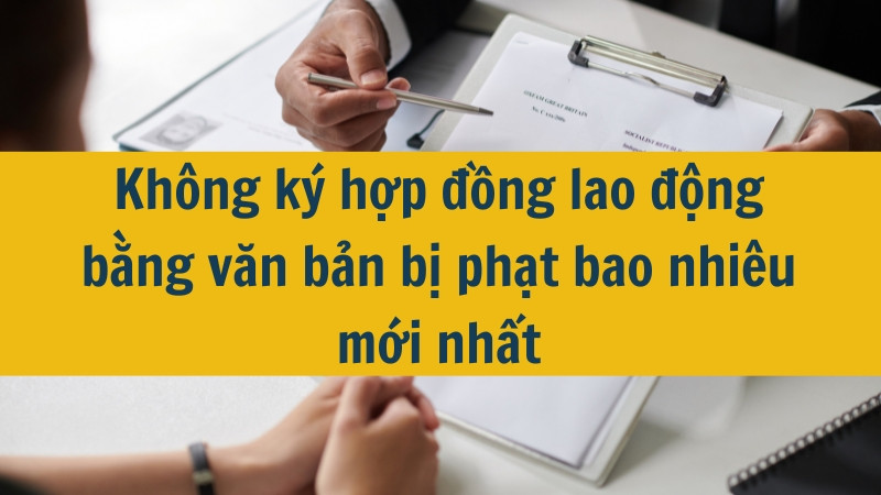 Không ký hợp đồng lao động bằng văn bản bị phạt bao nhiêu mới nhất 2025?