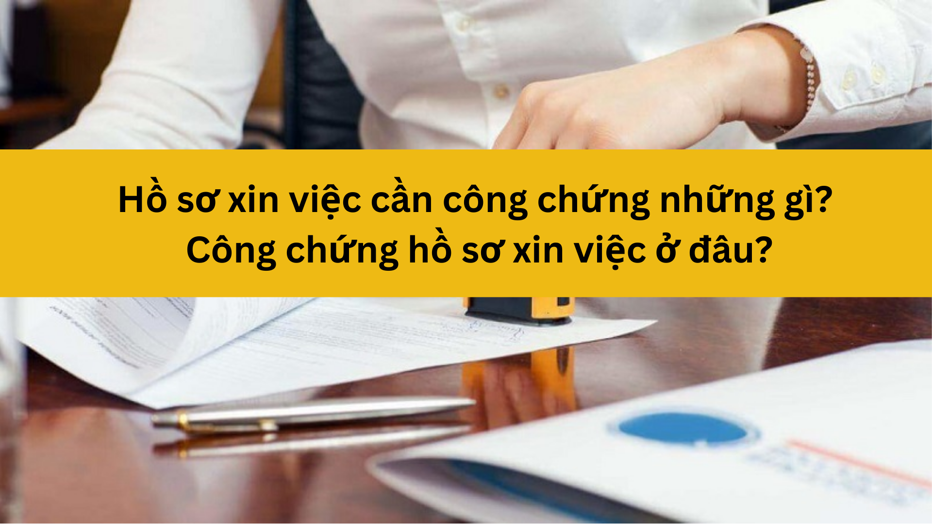 Hồ sơ xin việc cần công chứng những gì? Công chứng hồ sơ xin việc ở đâu?