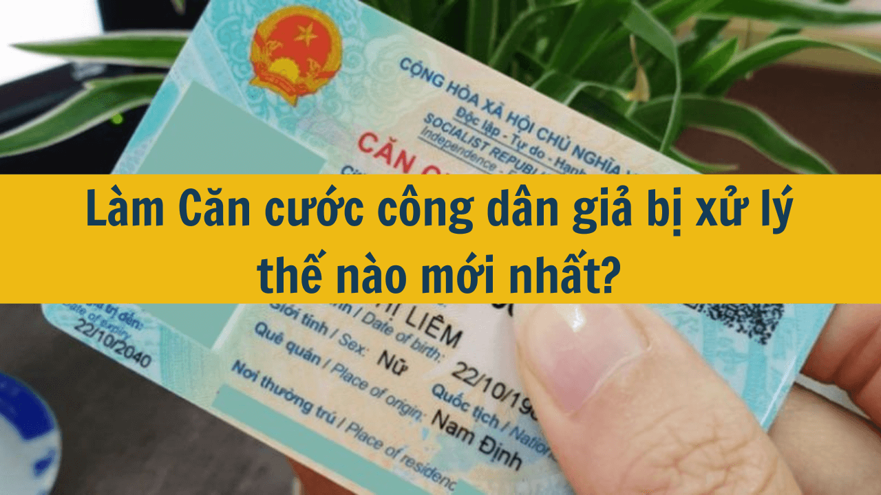 Làm Căn cước công dân giả bị xử lý thế nào mới nhất 2025?