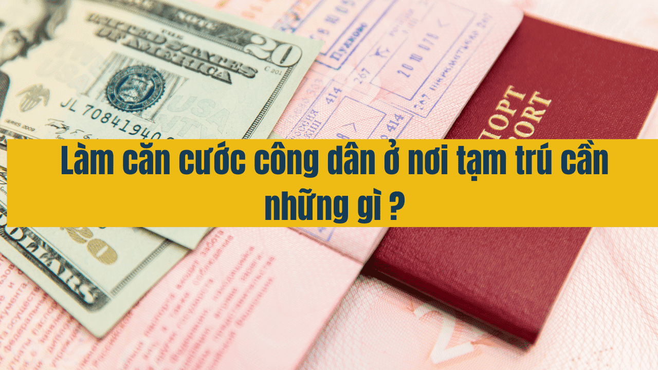 Làm Căn cước công dân ở nơi tạm trú cần những gì năm 2025?