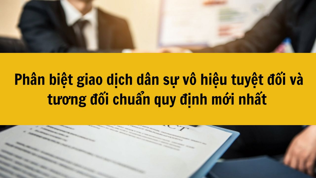 Phân biệt giao dịch dân sự vô hiệu tuyệt đối và tương đối chuẩn quy định mới nhất 2025