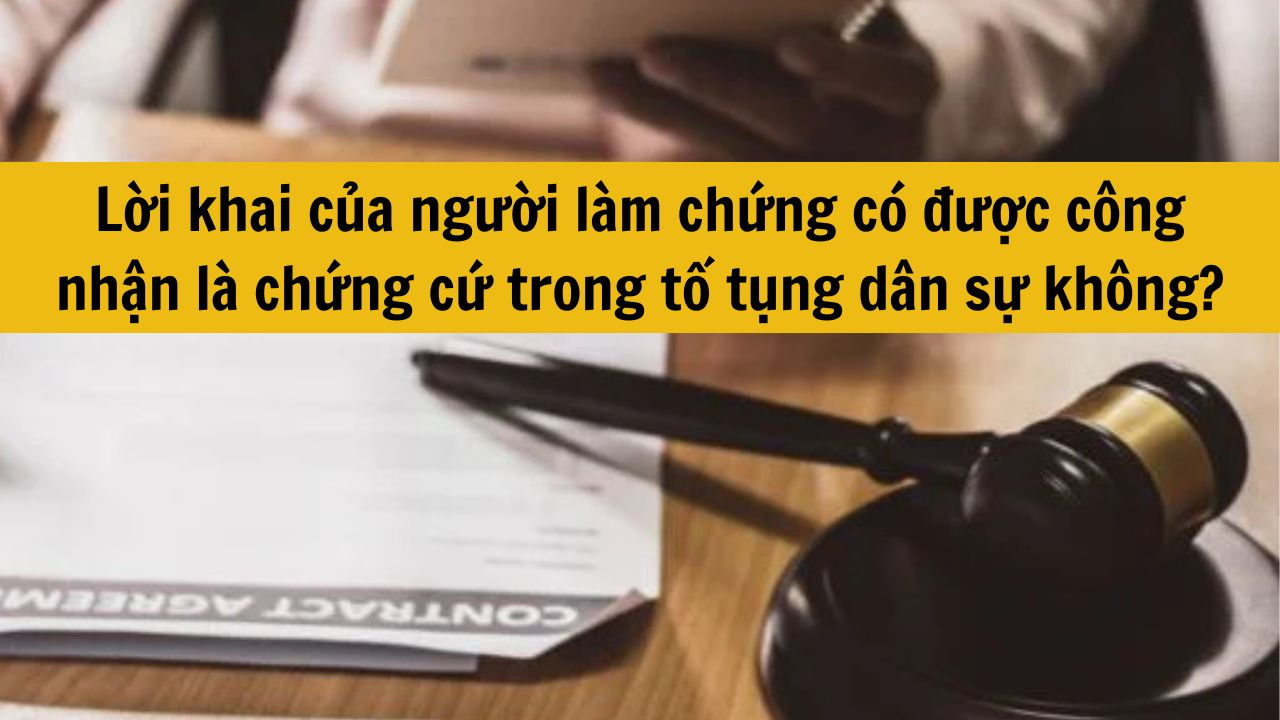 Lời khai của người làm chứng có được công nhận là chứng cứ trong tố tụng dân sự không?