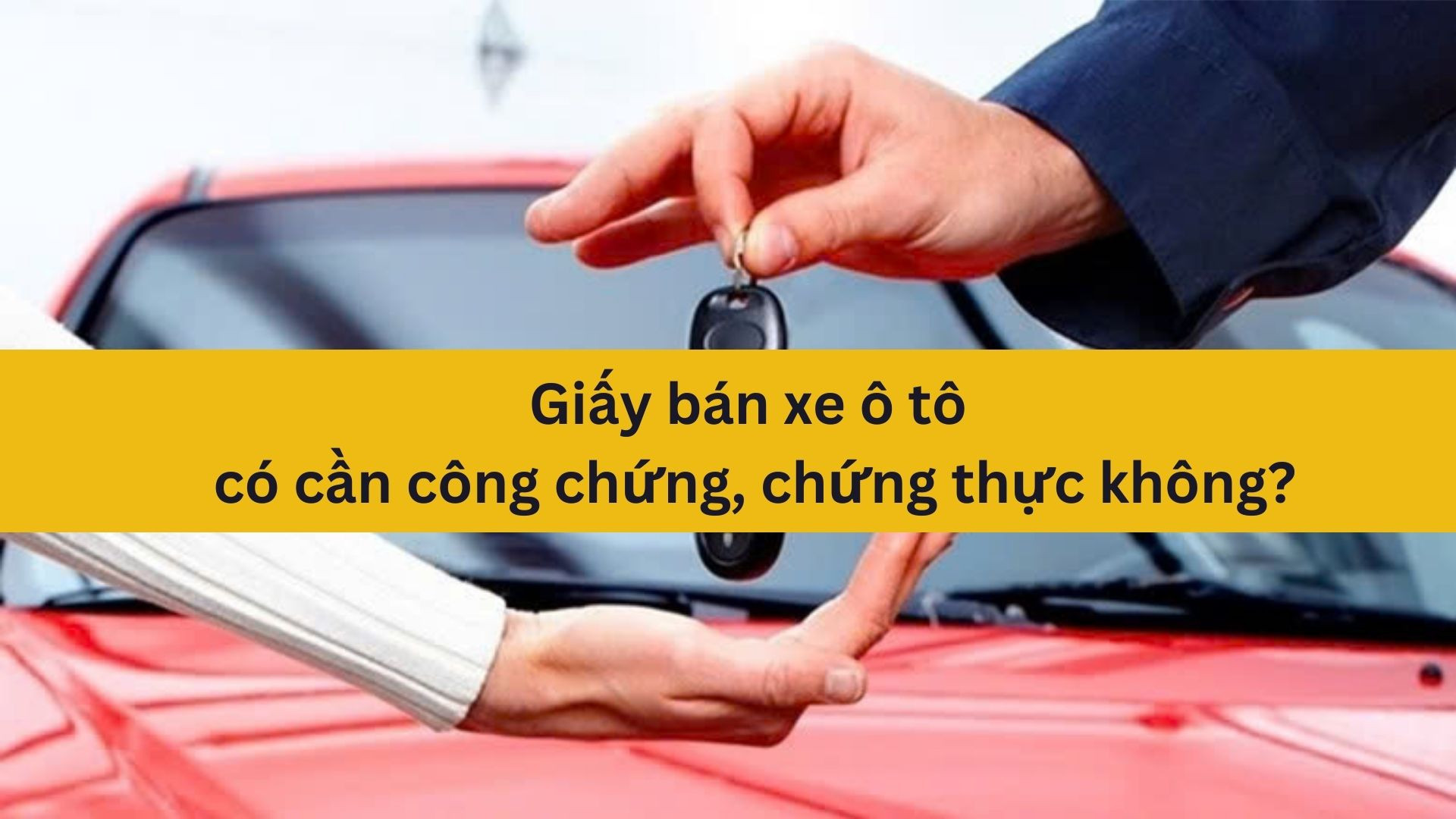 Giấy bán xe ô tô có cần công chứng, chứng thực không?