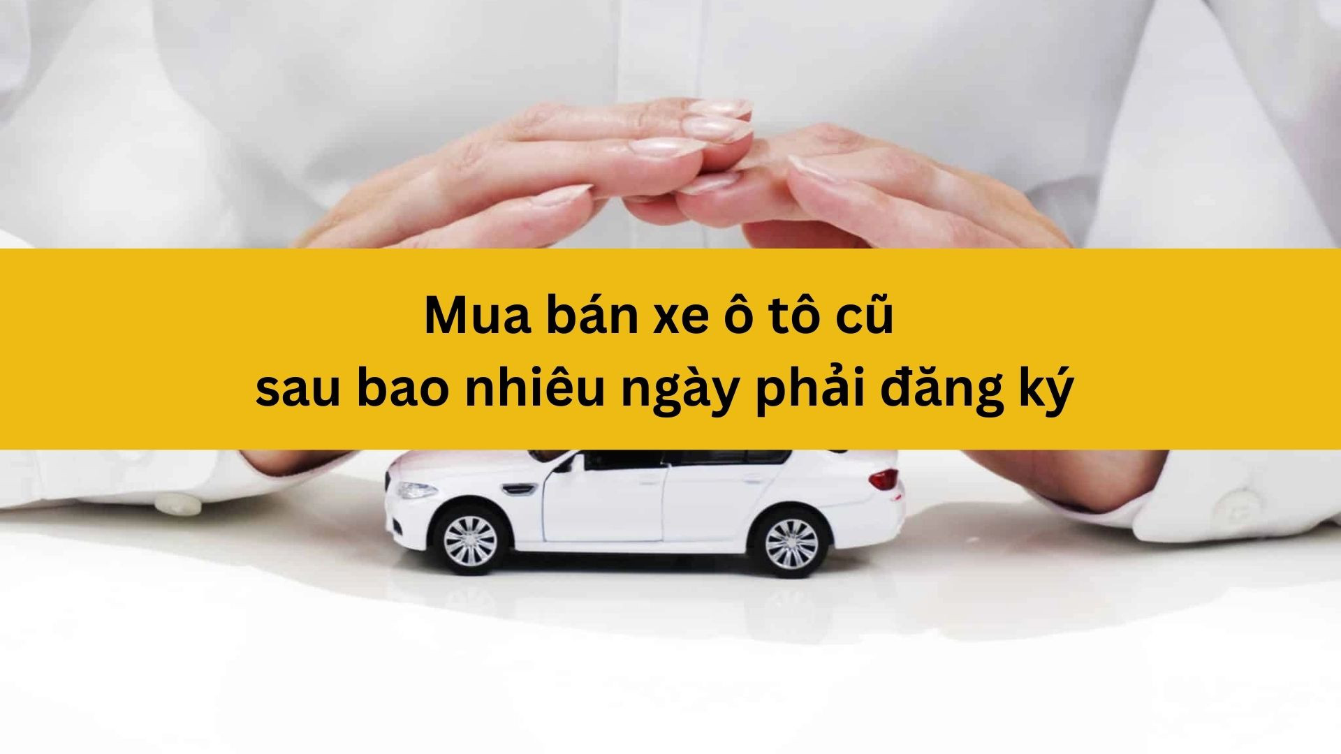 Mua bán xe ô tô cũ sau bao nhiêu ngày phải đăng ký?