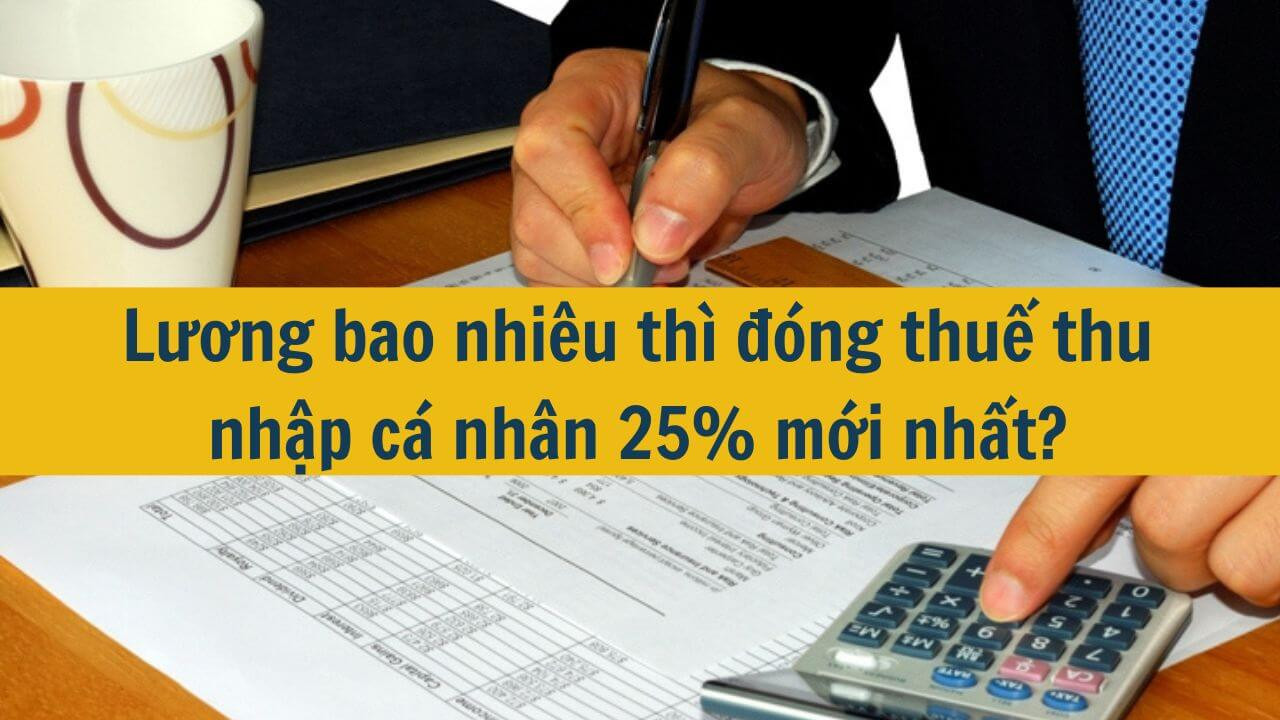 Lương bao nhiêu thì đóng thuế thu nhập cá nhân 25% mới nhất 2025?