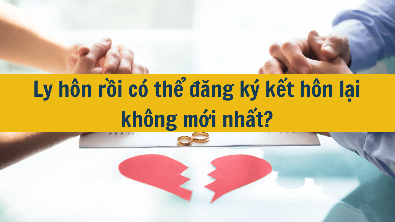 Ly hôn rồi có thể đăng ký kết hôn lại không mới nhất 2025?