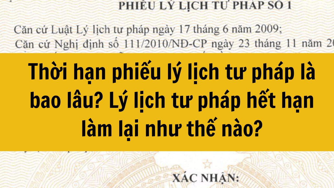 Thời hạn phiếu lý lịch tư pháp là bao lâu? Lý lịch tư pháp hết hạn làm lại như thế nào?
