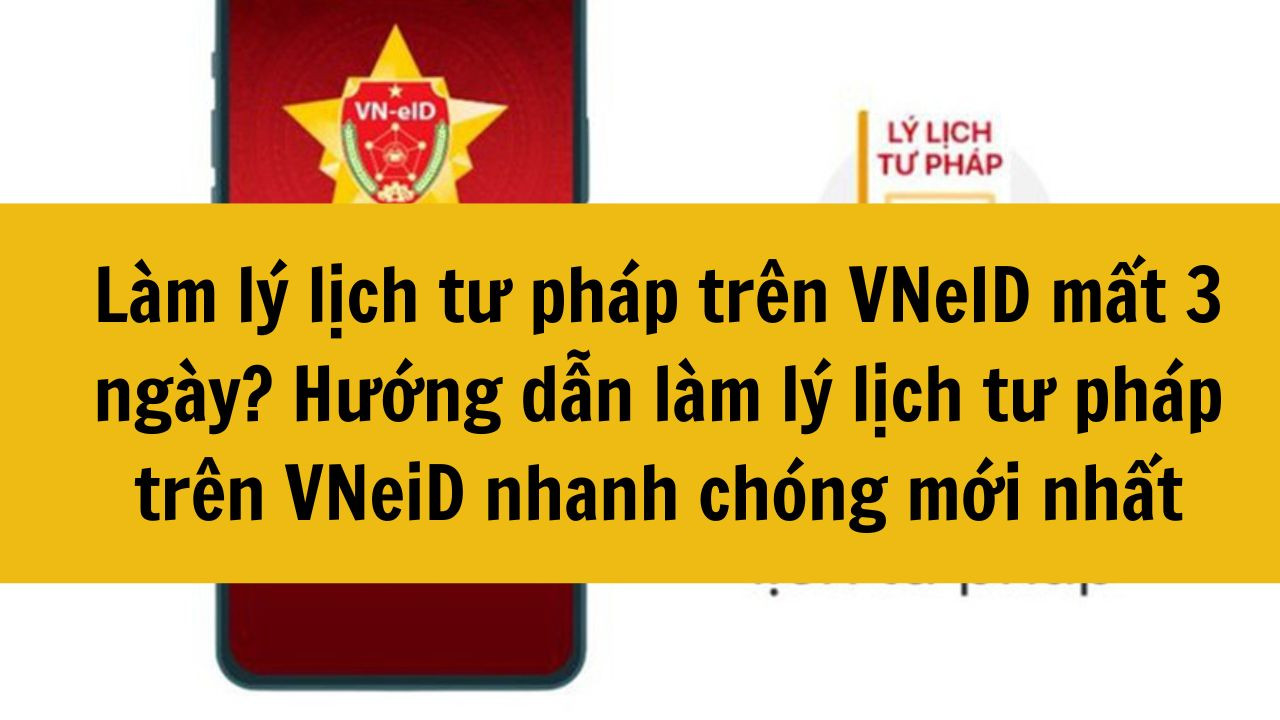 Làm lý lịch tư pháp trên VNeID mất 3 ngày? Hướng dẫn làm lý lịch tư pháp trên VNeiD nhanh chóng mới nhất 2025