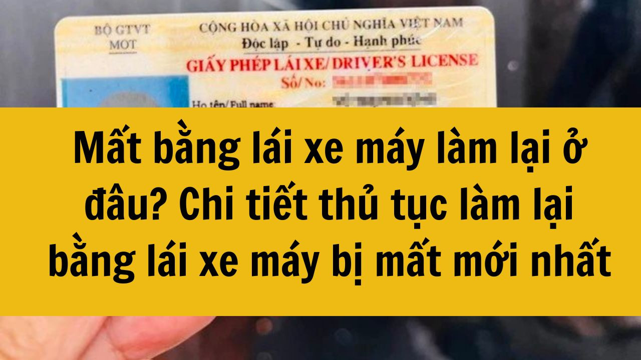 Mất bằng lái xe máy làm lại ở đâu? Chi tiết thủ tục làm lại bằng lái xe máy bị mất mới nhất 2025